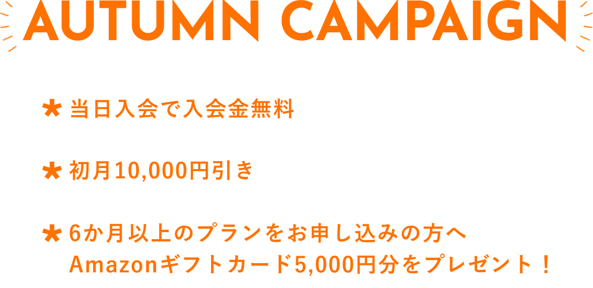 AUTUMN CAMPAIGN！すべてのプランで初月無料！当日入会された場合は20,000円無料！